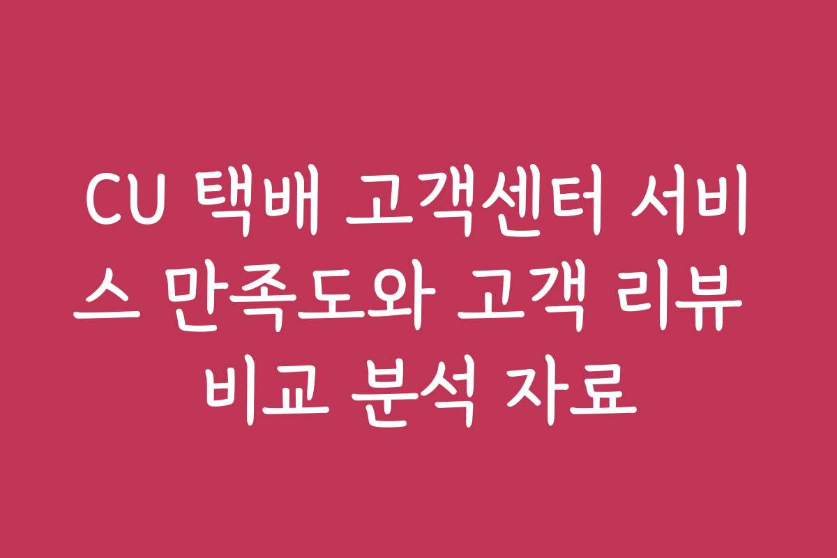 CU 택배 고객센터 서비스 만족도와 고객 리뷰 비교 분석 자료