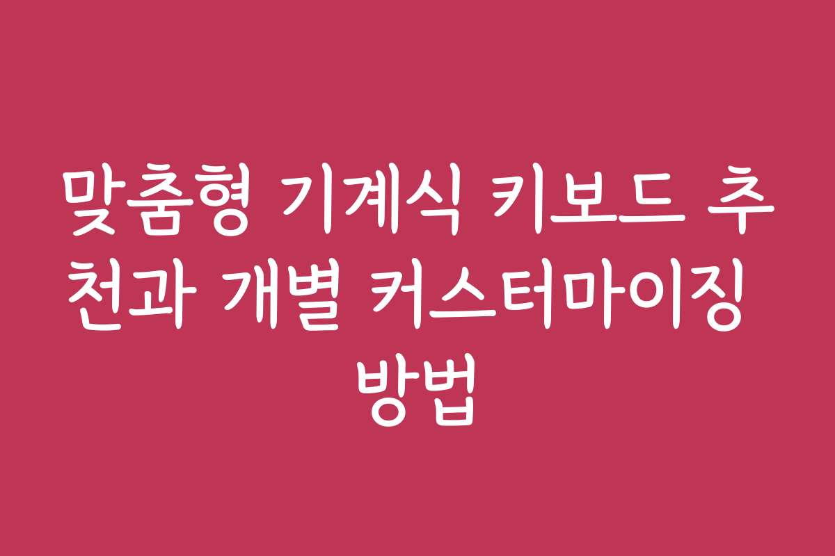 맞춤형 기계식 키보드 추천과 개별 커스터마이징 방법