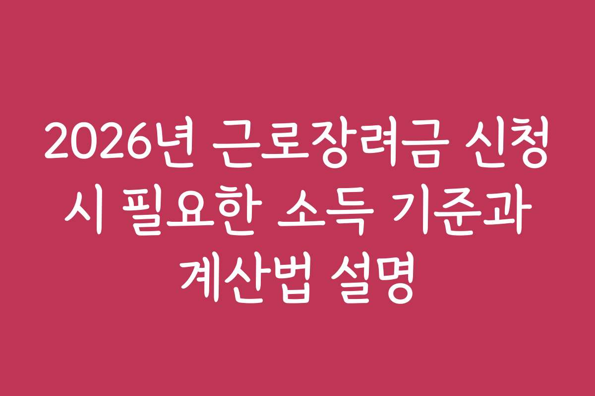2026년 근로장려금 신청 시 필요한 소득 기준과 계산법 설명 2026년 근로장려금 신청 시 필요한 소득 기준과 계산법 설명