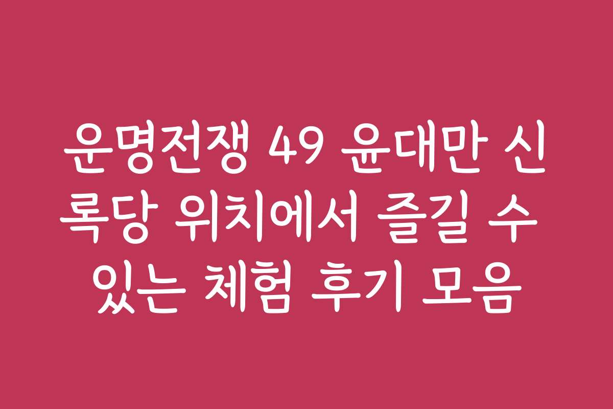 운명전쟁 49 윤대만 신록당 위치에서 즐길 수 있는 체험 후기 모음