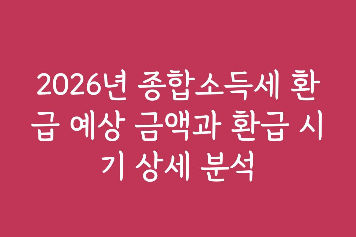2026년 종합소득세 환급 예상 금액과 환급 시기 상세 분석 2026년 종합소득세 환급 예상 금액과 환급 시기 상세 분석