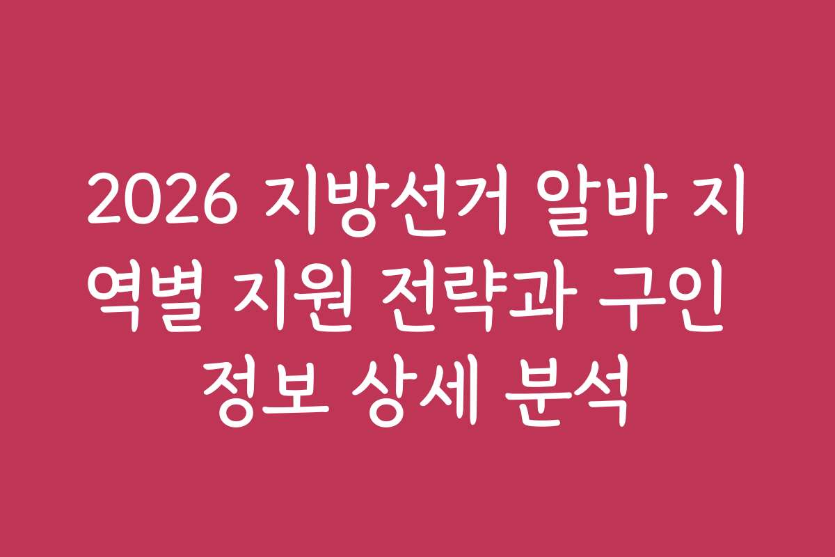 2026 지방선거 알바 지역별 지원 전략과 구인 정보 상세 분석