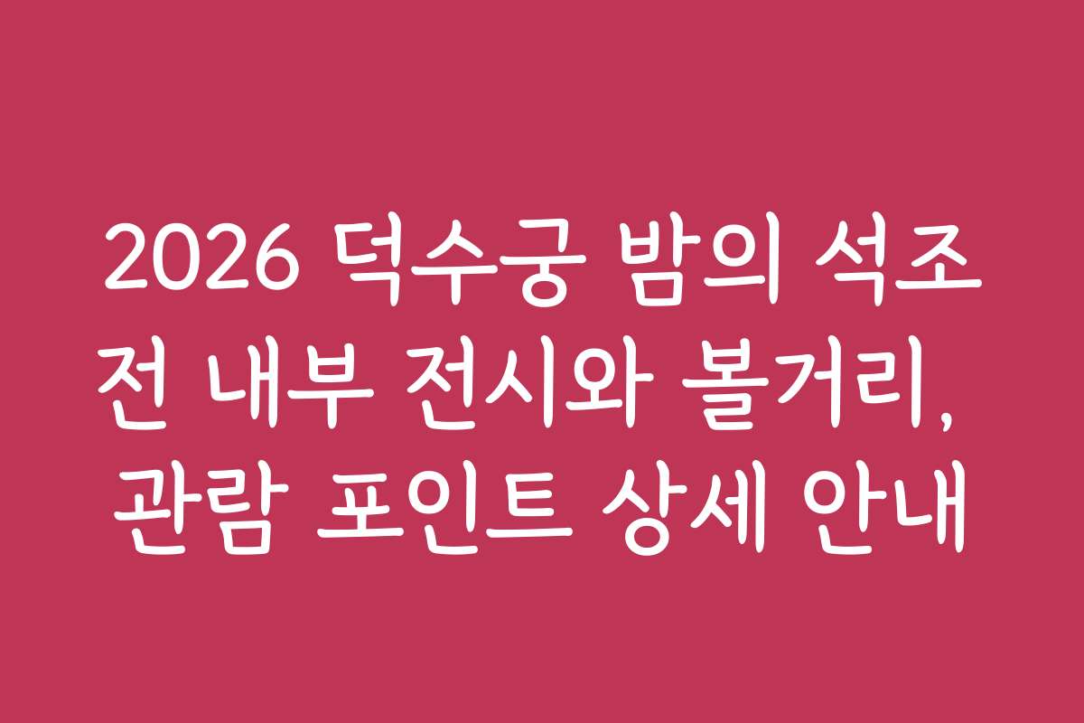 2026 덕수궁 밤의 석조전 내부 전시와 볼거리, 관람 포인트 상세 안내
