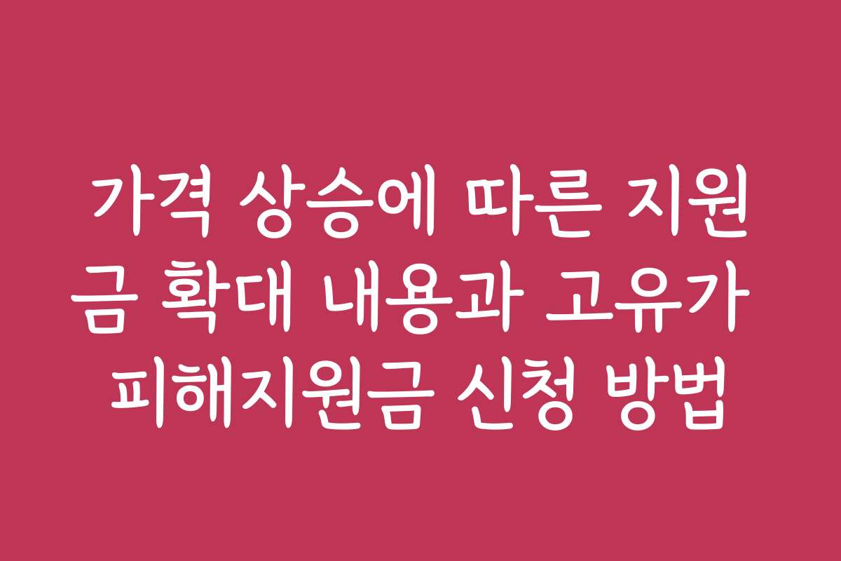가격 상승에 따른 지원금 확대 내용과 고유가 피해지원금 신청 방법