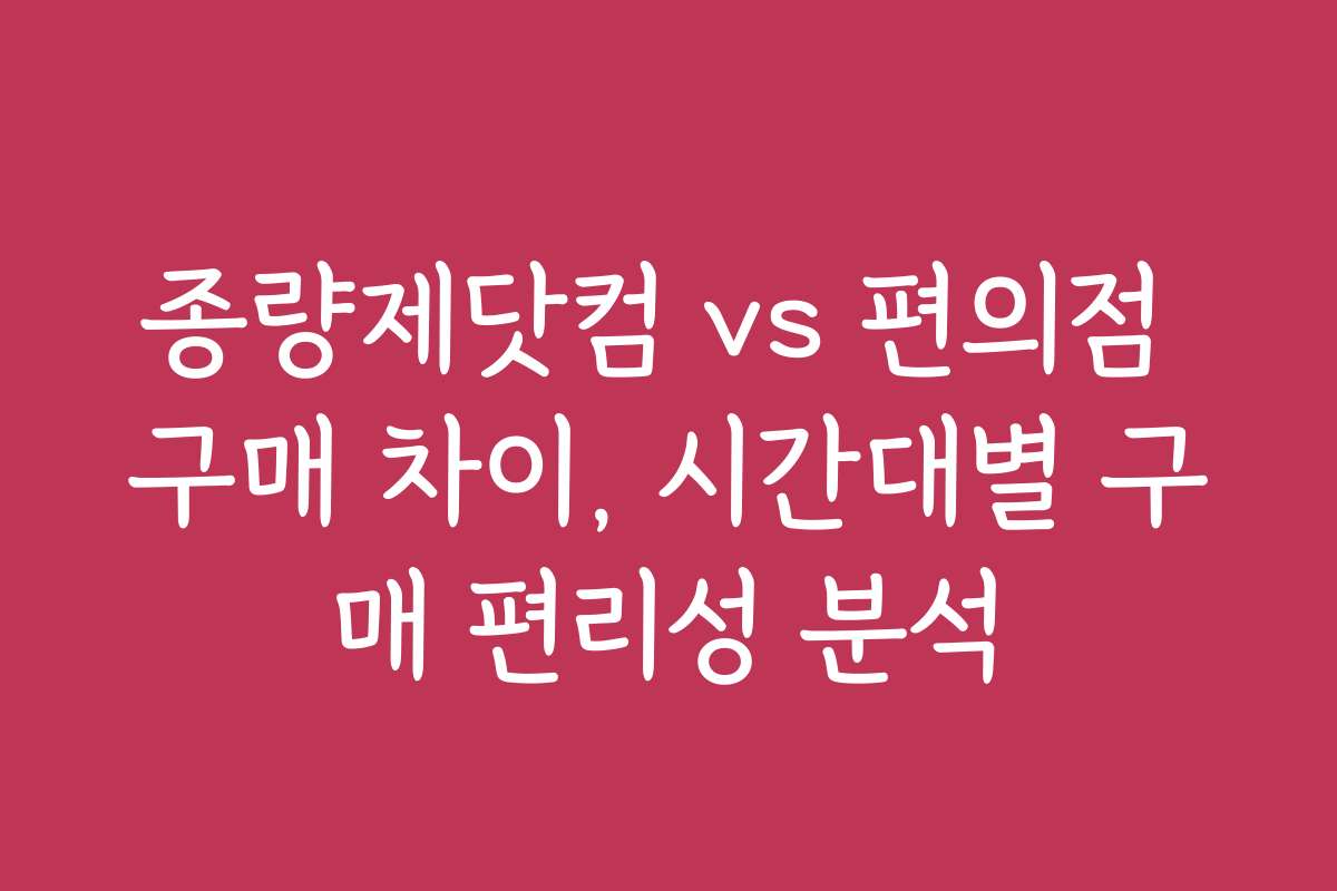 종량제닷컴 vs 편의점 구매 차이, 시간대별 구매 편리성 분석