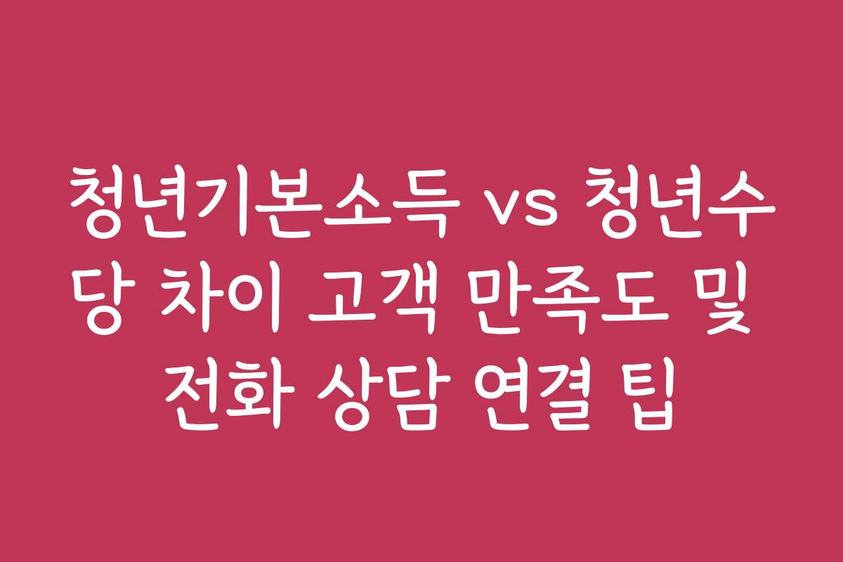 청년기본소득 vs 청년수당 차이 고객 만족도 및 전화 상담 연결 팁