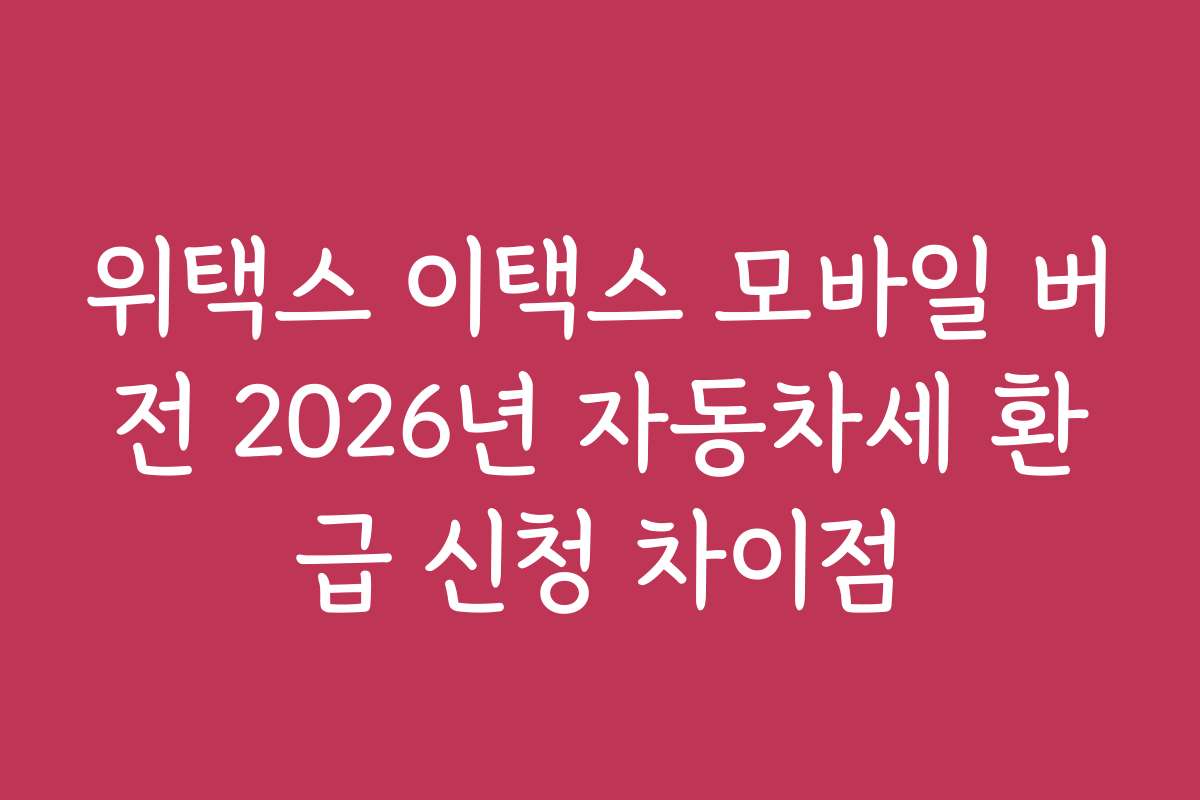 위택스 이택스 모바일 버전 2026년 자동차세 환급 신청 차이점