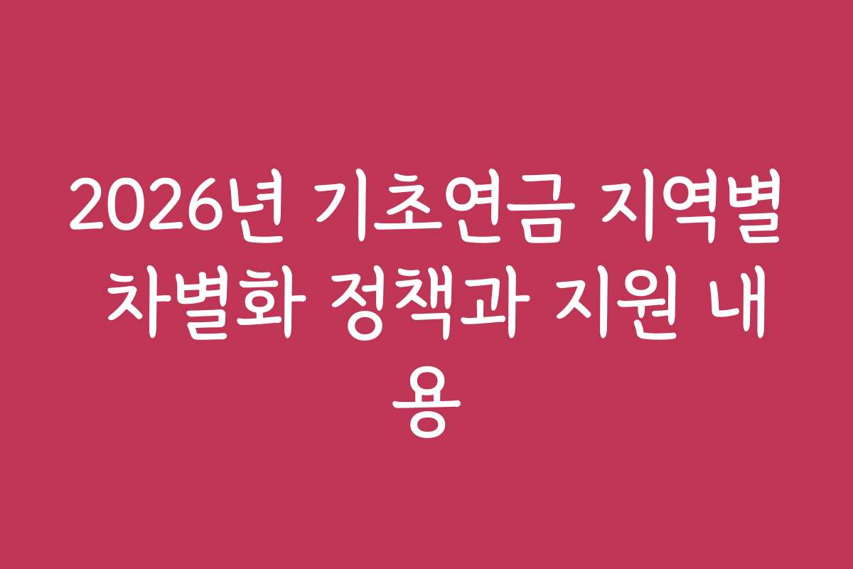 2026년 기초연금 지역별 차별화 정책과 지원 내용 2026년 기초연금 지역별 차별화 정책과 지원 내용