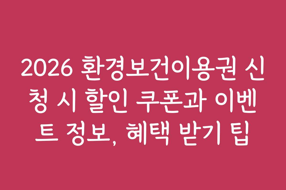 2026 환경보건이용권 신청 시 할인 쿠폰과 이벤트 정보, 혜택 받기 팁