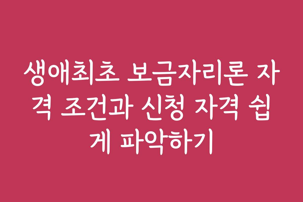 생애최초 보금자리론 자격 조건과 신청 자격 쉽게 파악하기