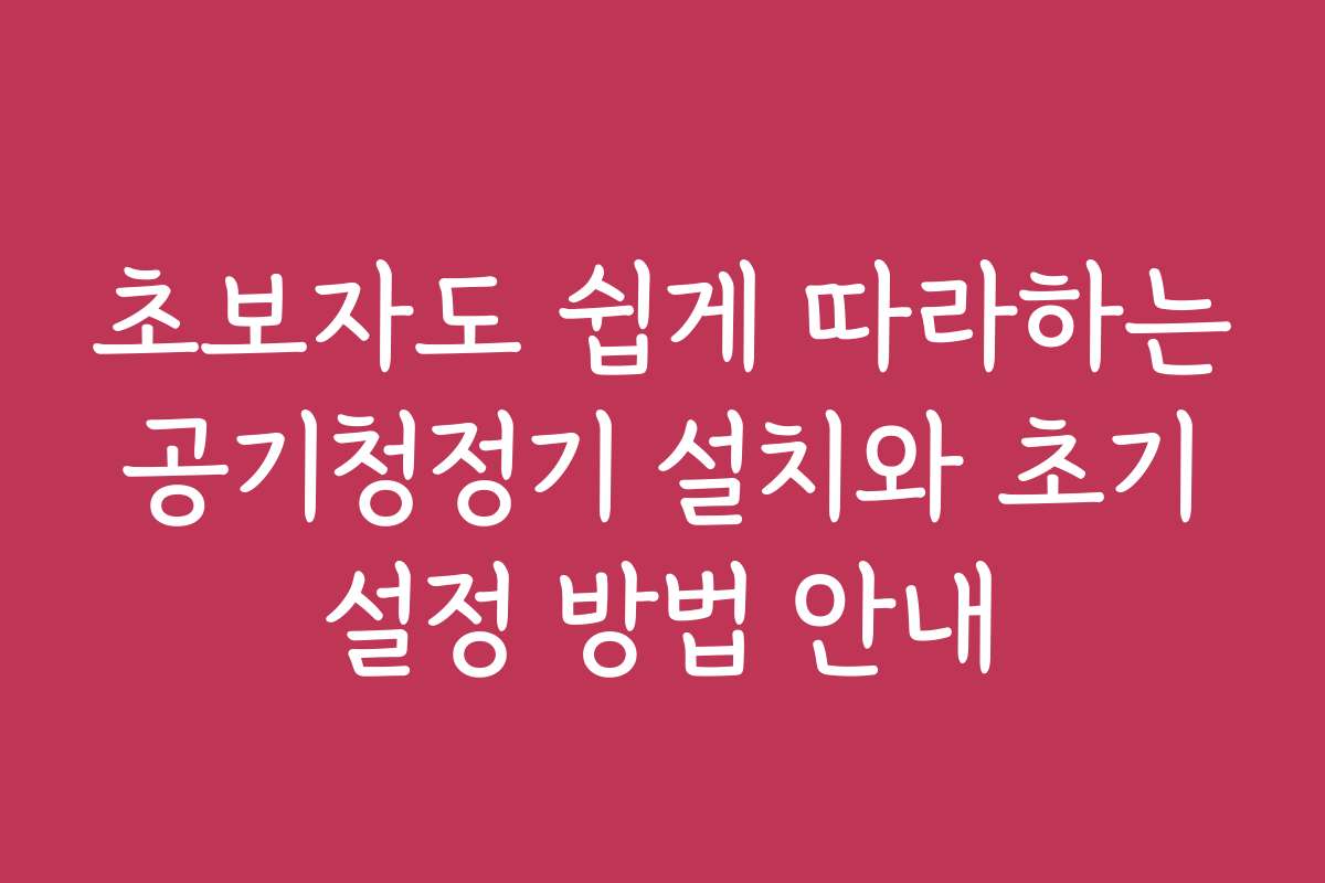 초보자도 쉽게 따라하는 공기청정기 설치와 초기 설정 방법 안내 초보자도 쉽게 따라하는 공기청정기 설치와 초기 설정 방법 안내