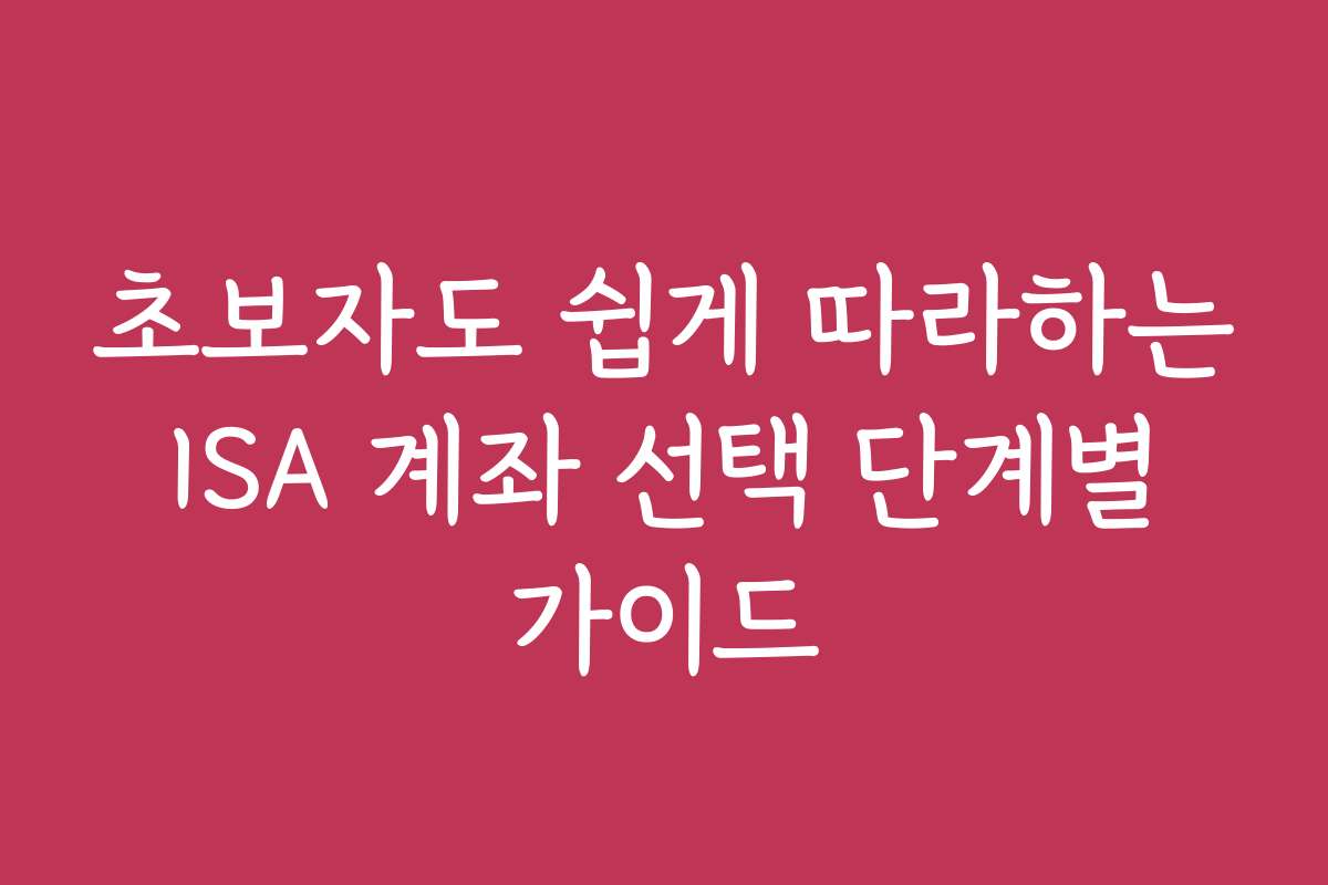 초보자도 쉽게 따라하는 ISA 계좌 선택 단계별 가이드