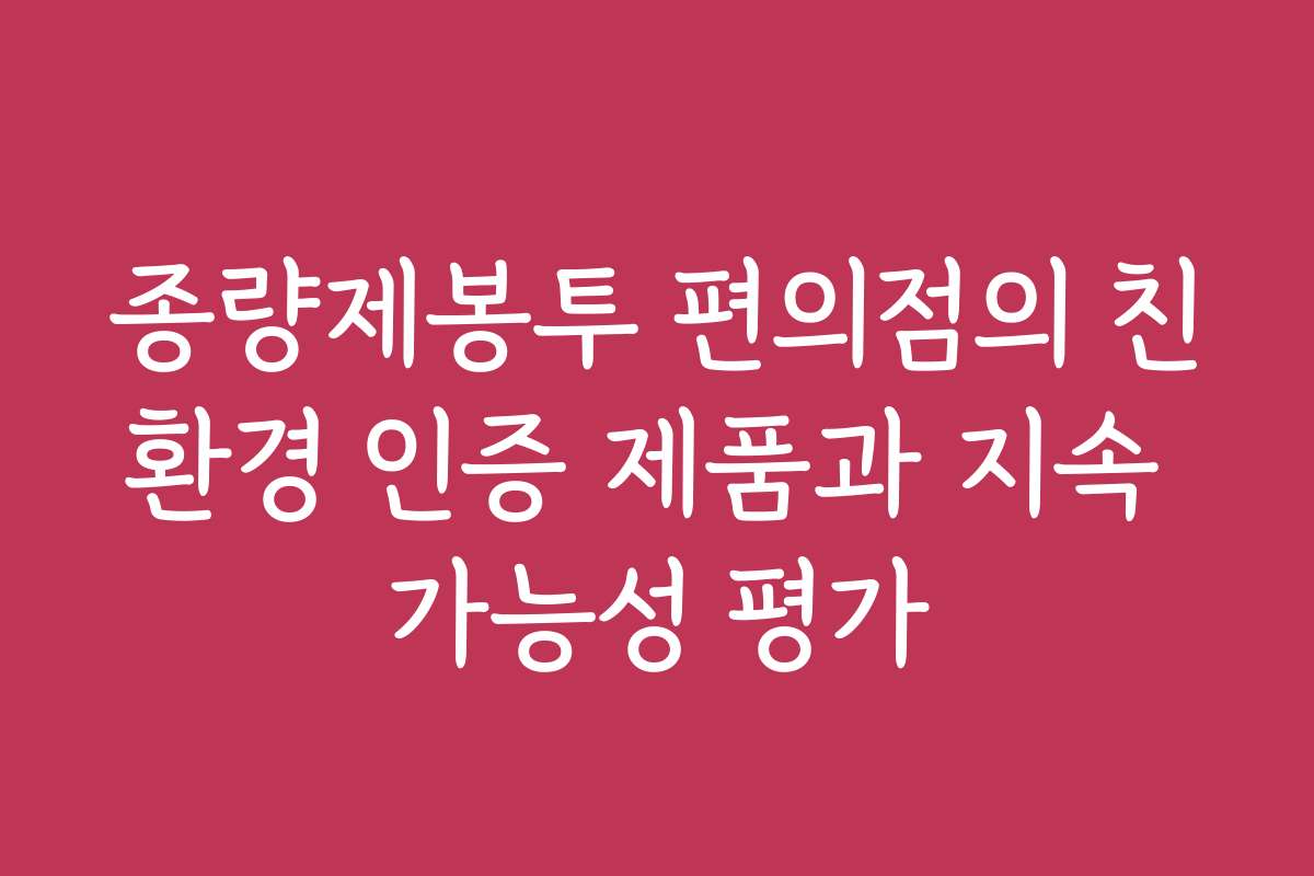 종량제봉투 편의점의 친환경 인증 제품과 지속 가능성 평가