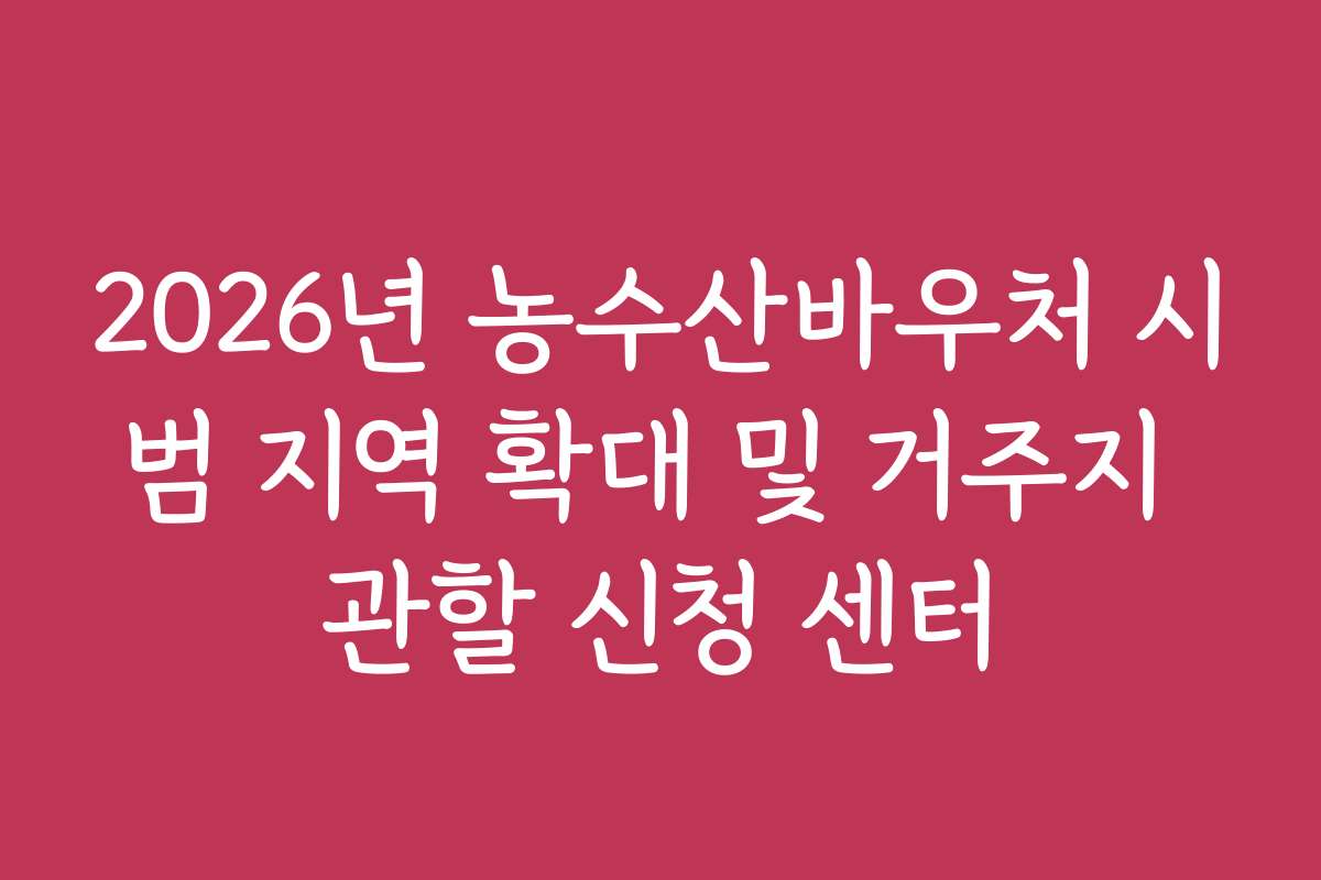 2026년 농수산바우처 시범 지역 확대 및 거주지 관할 신청 센터 2026년 농수산바우처 시범 지역 확대 및 거주지 관할 신청 센터