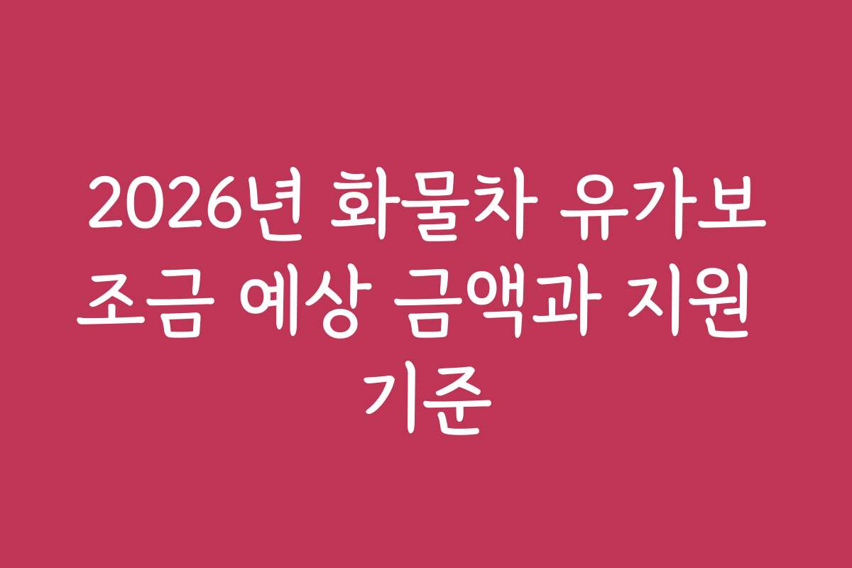 2026년 화물차 유가보조금 예상 금액과 지원 기준