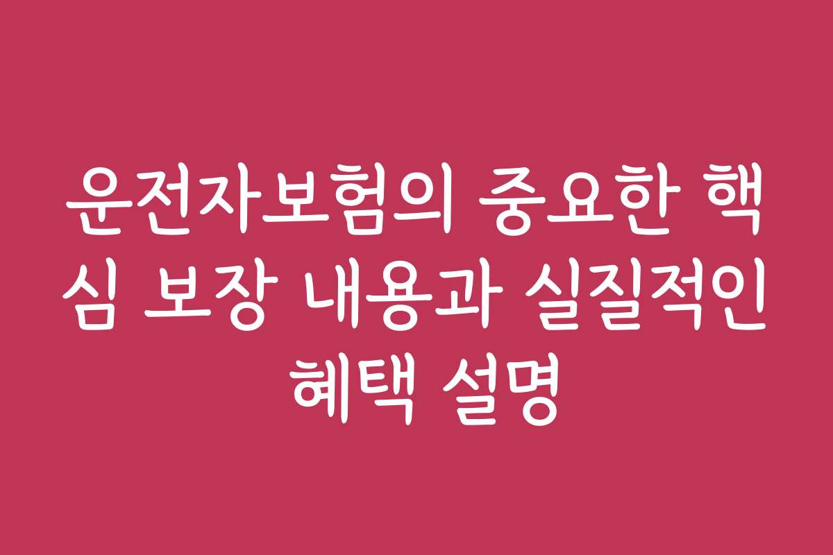 운전자보험의 중요한 핵심 보장 내용과 실질적인 혜택 설명