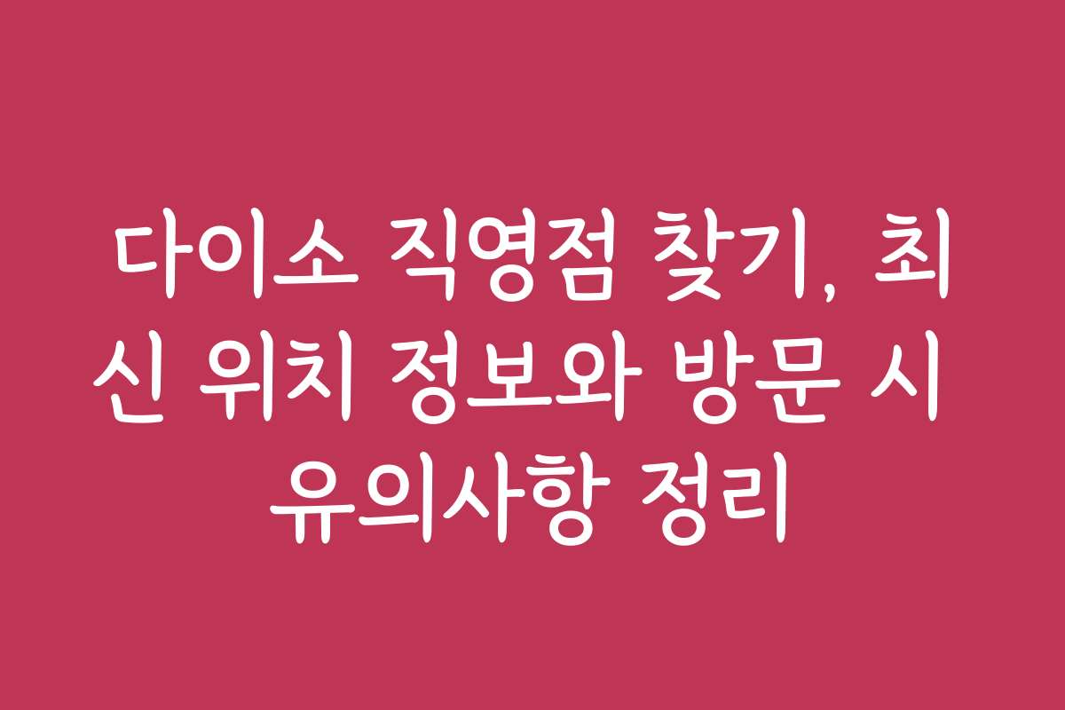 다이소 직영점 찾기, 최신 위치 정보와 방문 시 유의사항 정리 다이소 직영점 찾기, 최신 위치 정보와 방문 시 유의사항 정리