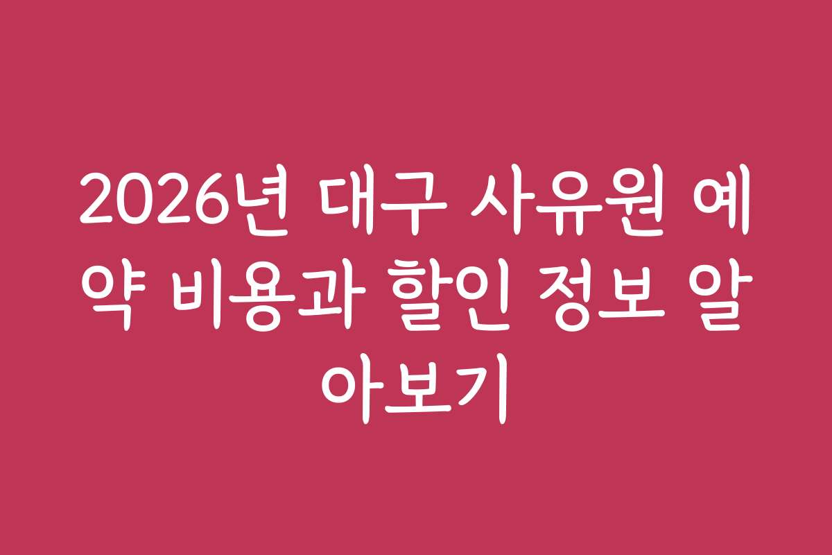 2026년 대구 사유원 예약 비용과 할인 정보 알아보기