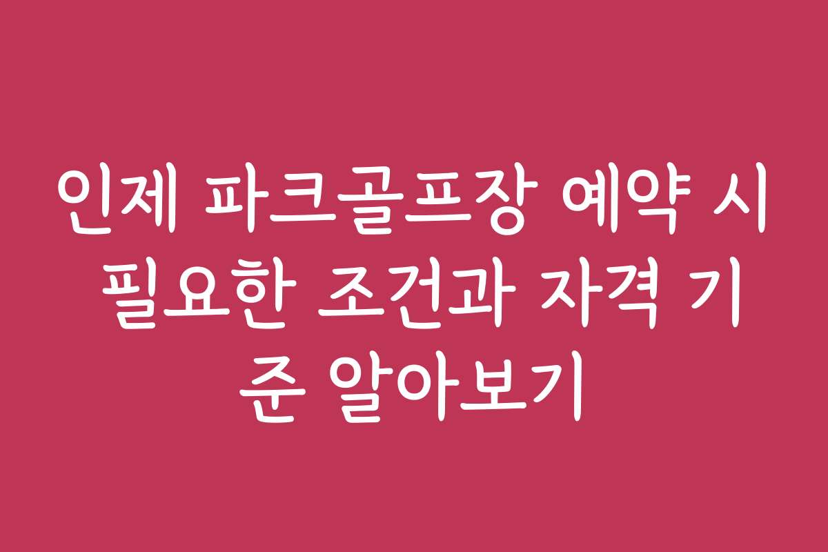 인제 파크골프장 예약 시 필요한 조건과 자격 기준 알아보기