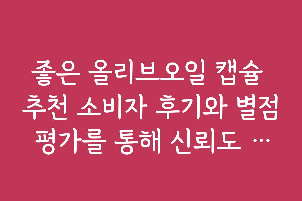 좋은 올리브오일 캡슐 추천 소비자 후기와 별점 평가를 통해 신뢰도 높은 제품 찾기