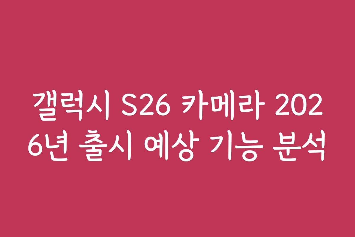 갤럭시 S26 카메라 2026년 출시 예상 기능 분석
