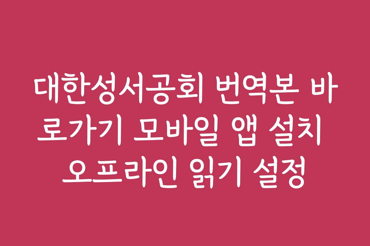 대한성서공회 번역본 바로가기 모바일 앱 설치 오프라인 읽기 설정