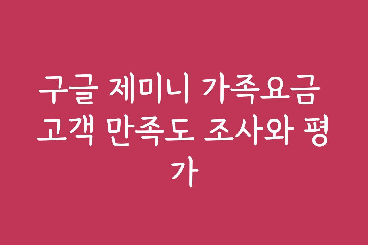 구글 제미니 가족요금 고객 만족도 조사와 평가