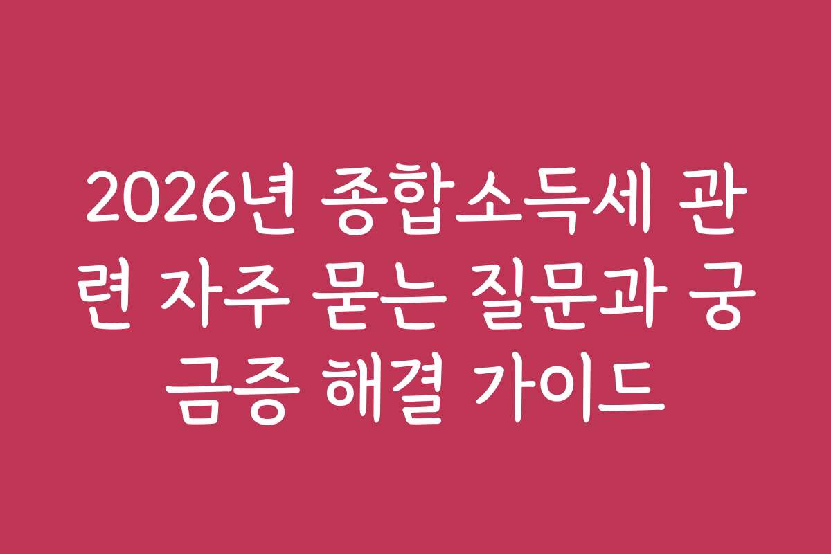 2026년 종합소득세 관련 자주 묻는 질문과 궁금증 해결 가이드 2026년 종합소득세 관련 자주 묻는 질문과 궁금증 해결 가이드