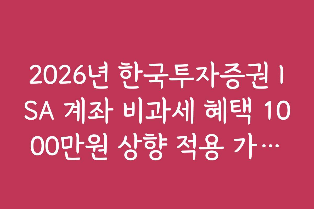 2026년 한국투자증권 ISA 계좌 비과세 혜택 1000만원 상향 적용 가이드