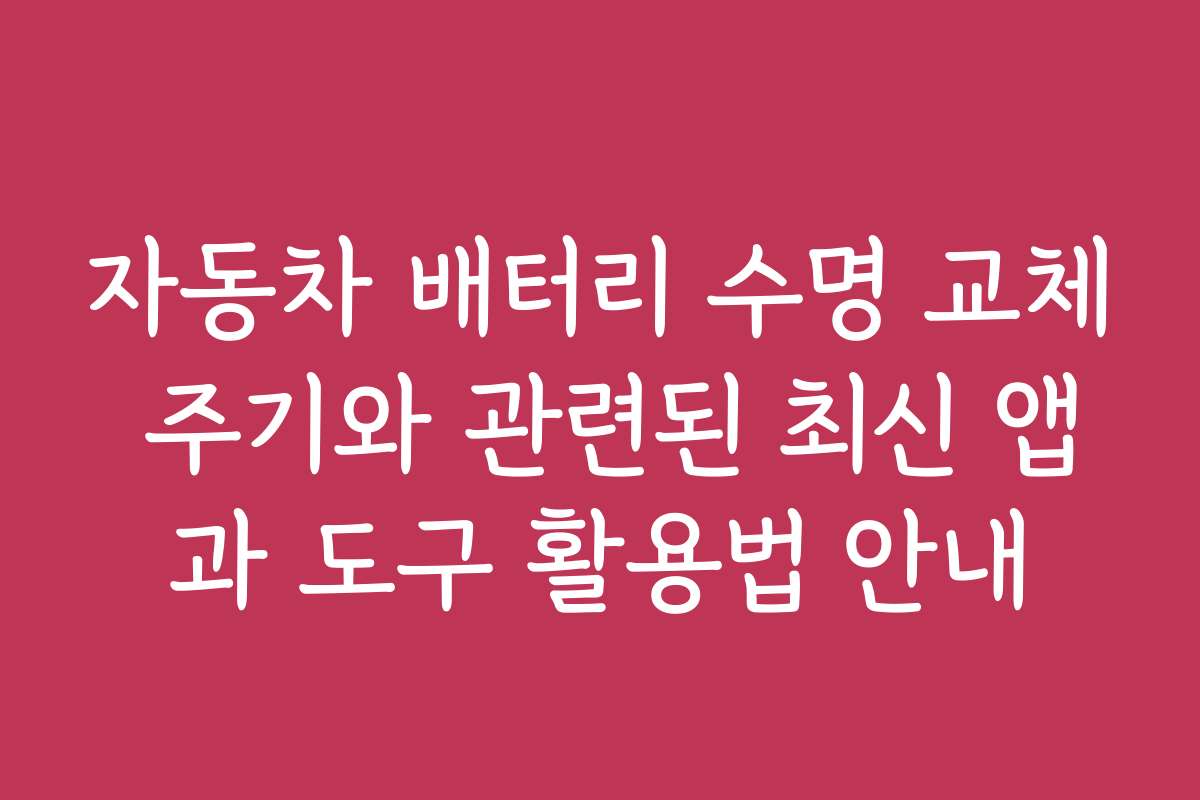 자동차 배터리 수명 교체 주기와 관련된 최신 앱과 도구 활용법 안내