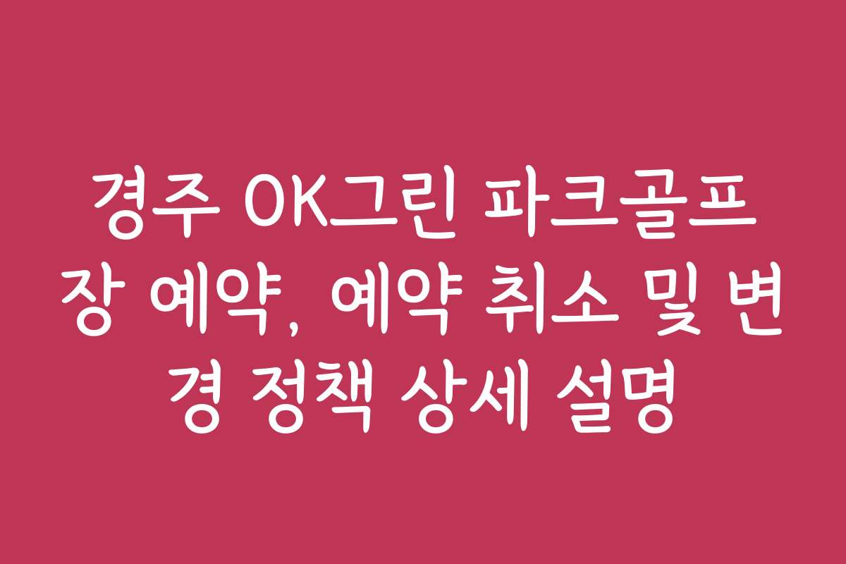 경주 OK그린 파크골프장 예약, 예약 취소 및 변경 정책 상세 설명