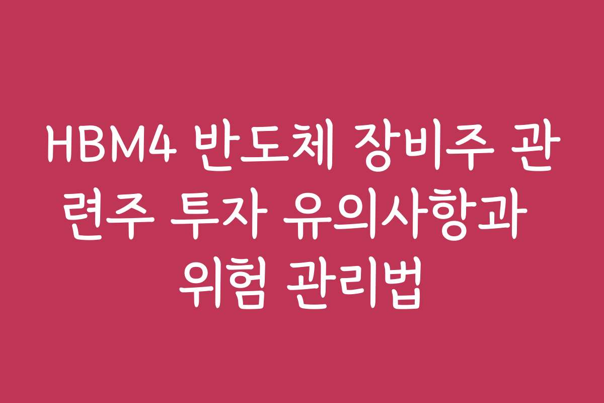 HBM4 반도체 장비주 관련주 투자 유의사항과 위험 관리법