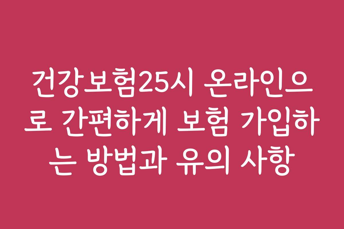 건강보험25시 온라인으로 간편하게 보험 가입하는 방법과 유의 사항
