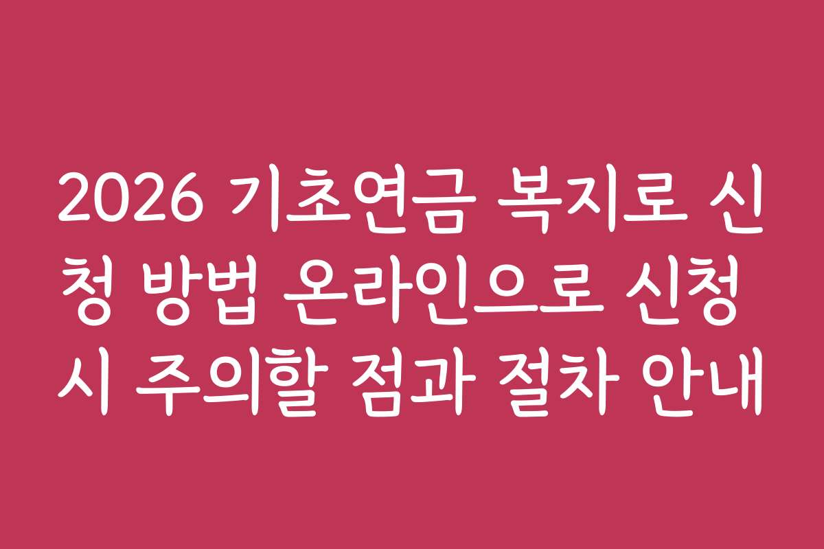 2026 기초연금 복지로 신청 방법 온라인으로 신청 시 주의할 점과 절차 안내