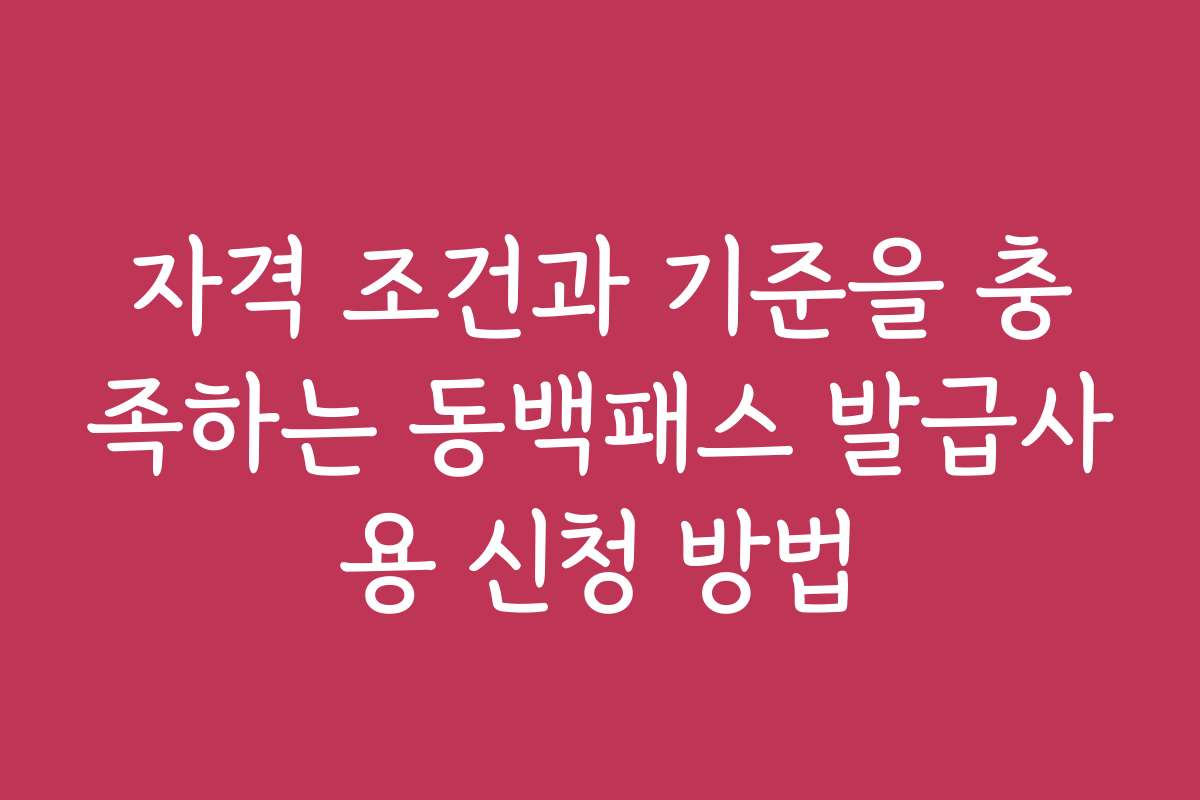 자격 조건과 기준을 충족하는 동백패스 발급사용 신청 방법