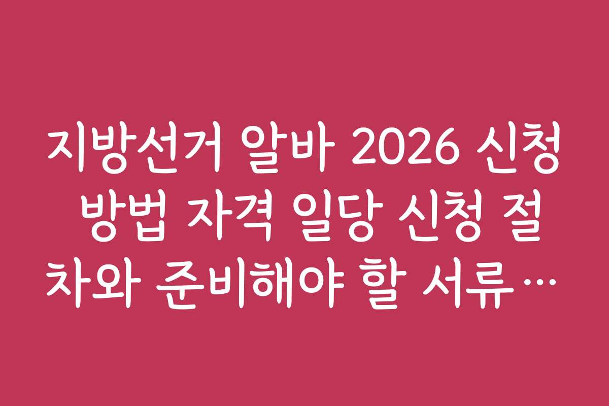 지방선거 알바 2026 신청 방법 자격 일당 신청 절차와 준비해야 할 서류 안내