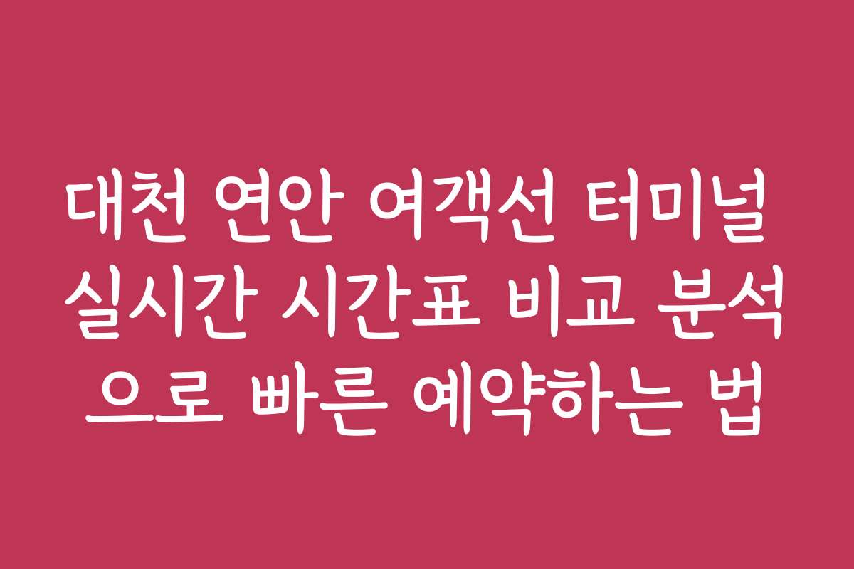 대천 연안 여객선 터미널 실시간 시간표 비교 분석으로 빠른 예약하는 법