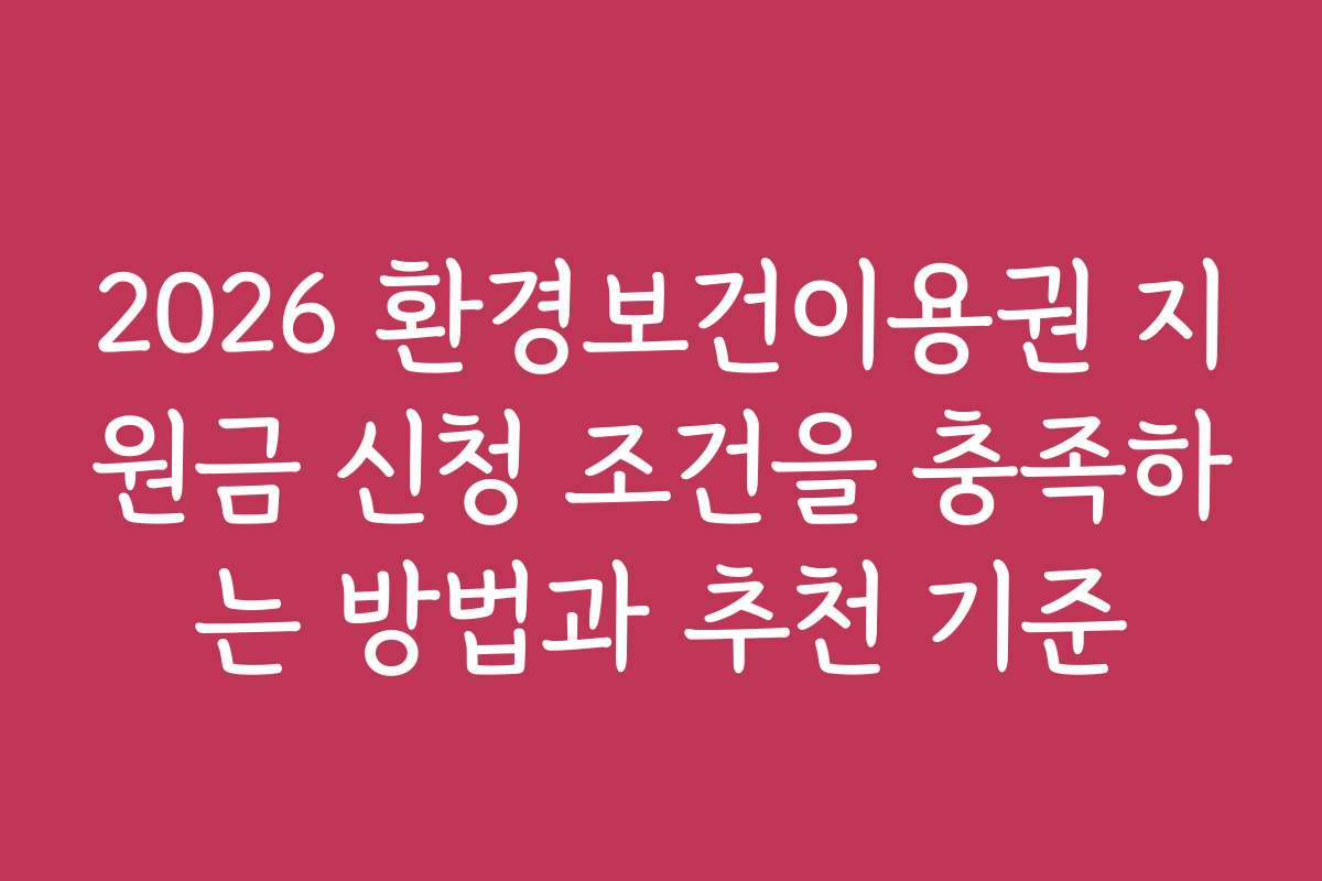 2026 환경보건이용권 지원금 신청 조건을 충족하는 방법과 추천 기준