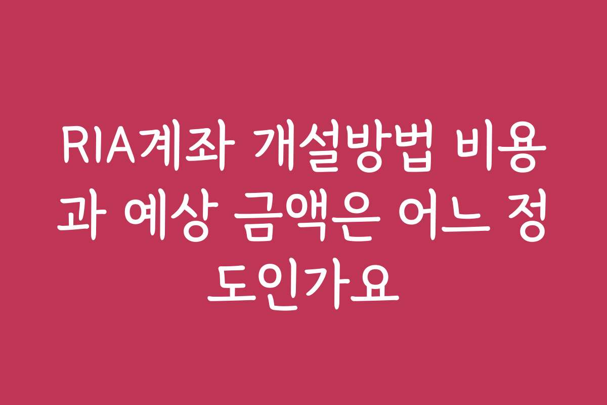 RIA계좌 개설방법 비용과 예상 금액은 어느 정도인가요