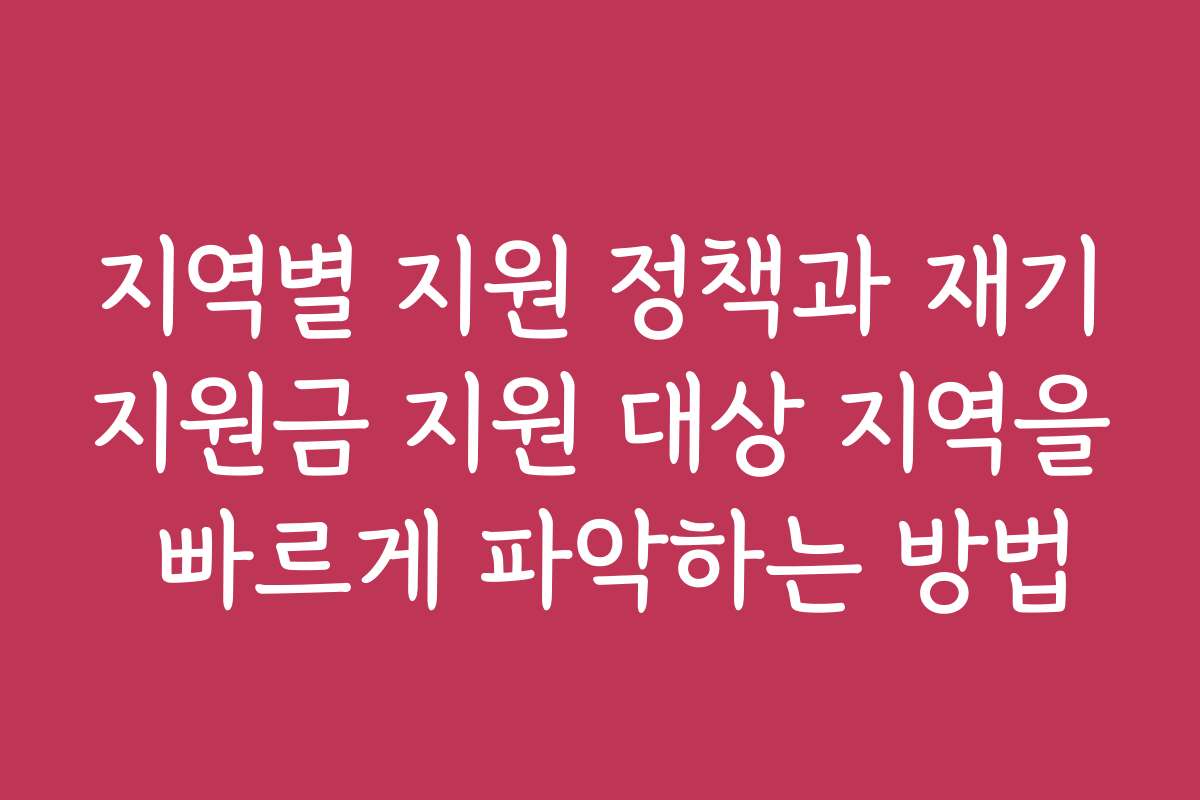 지역별 지원 정책과 재기지원금 지원 대상 지역을 빠르게 파악하는 방법