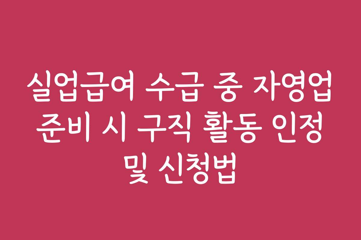 실업급여 수급 중 자영업 준비 시 구직 활동 인정 및 신청법