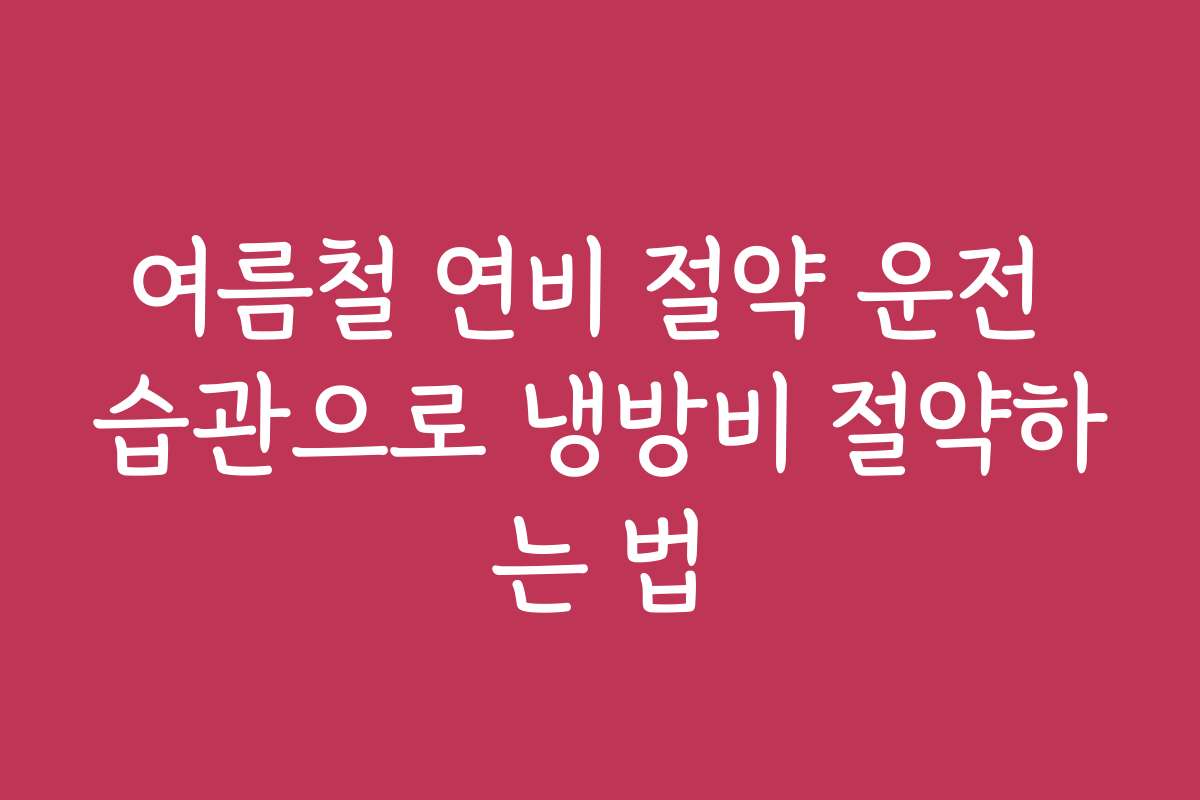 여름철 연비 절약 운전 습관으로 냉방비 절약하는 법