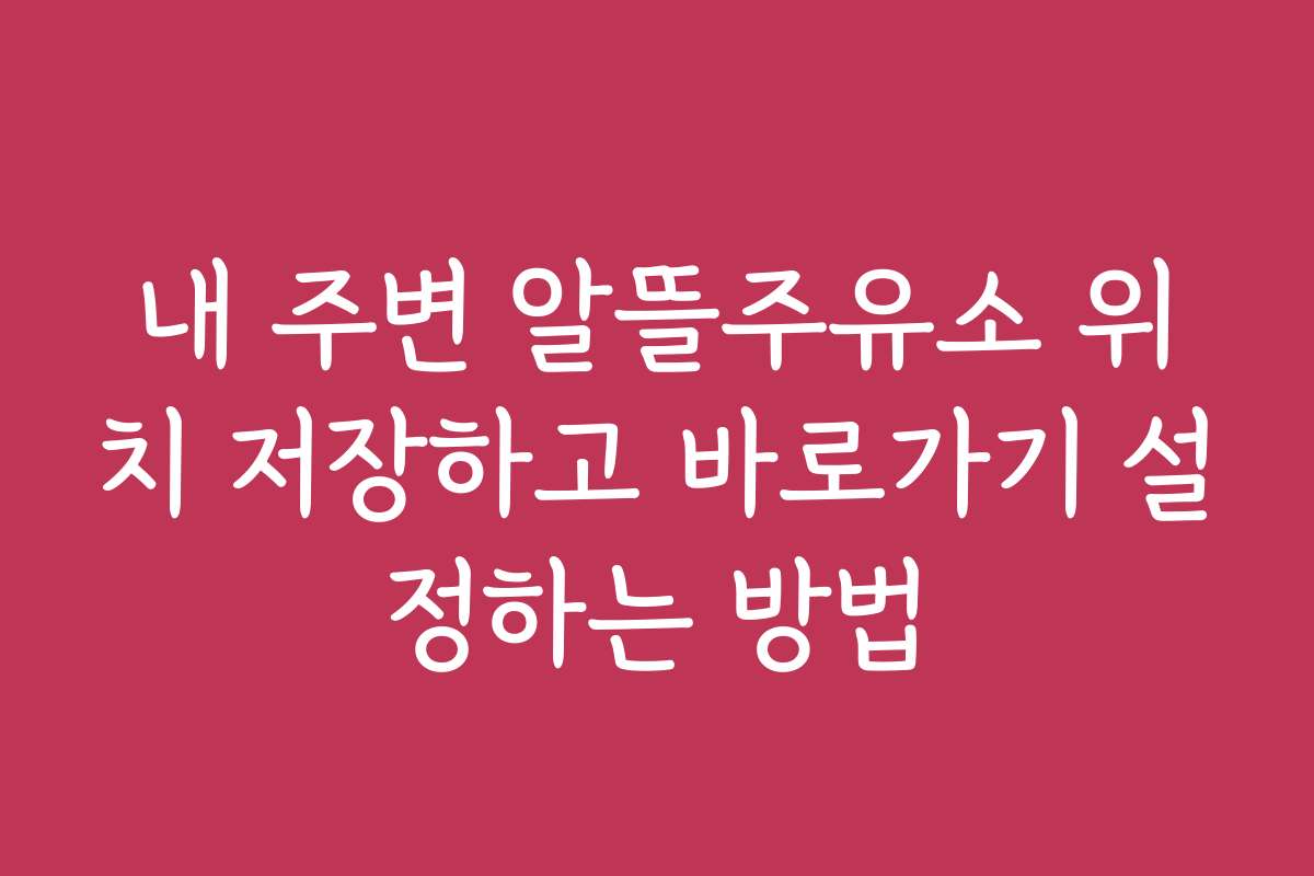 내 주변 알뜰주유소 위치 저장하고 바로가기 설정하는 방법