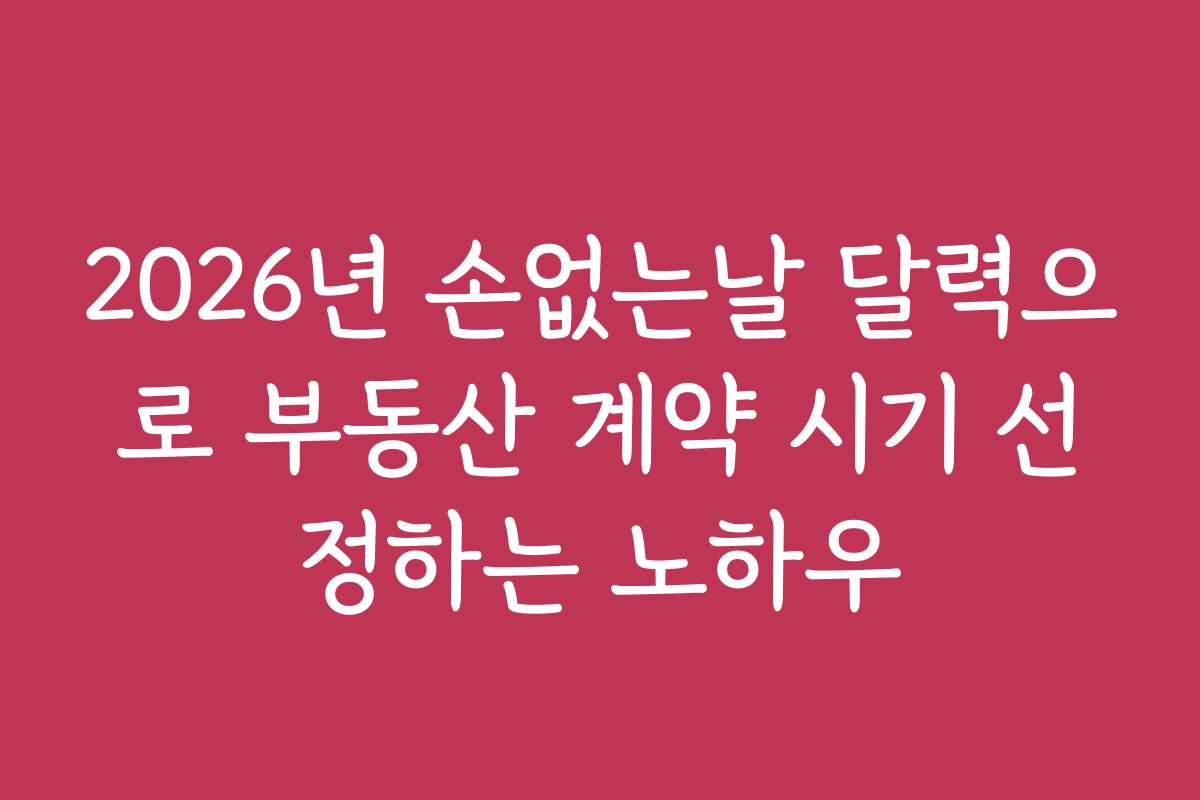 2026년 손없는날 달력으로 부동산 계약 시기 선정하는 노하우