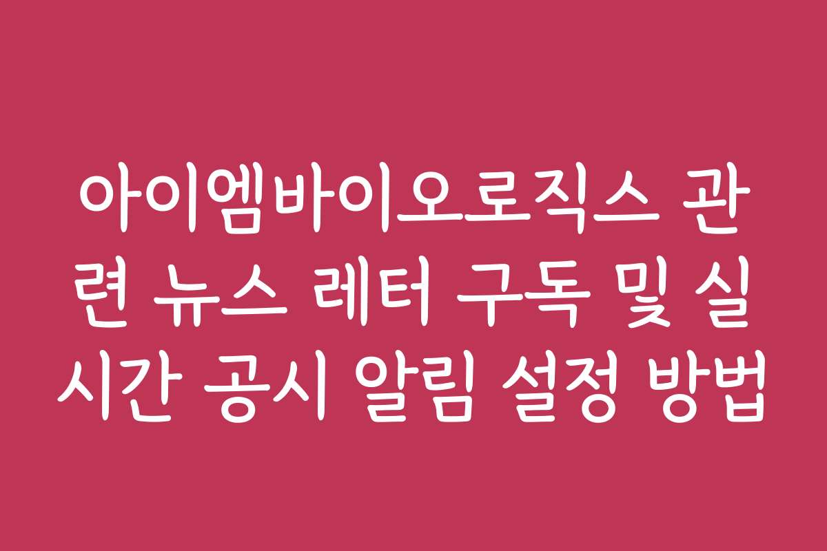 아이엠바이오로직스 관련 뉴스 레터 구독 및 실시간 공시 알림 설정 방법