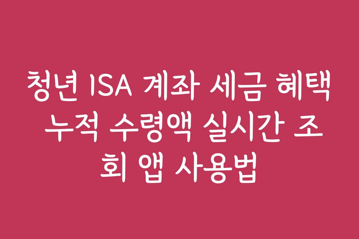 청년 ISA 계좌 세금 혜택 누적 수령액 실시간 조회 앱 사용법