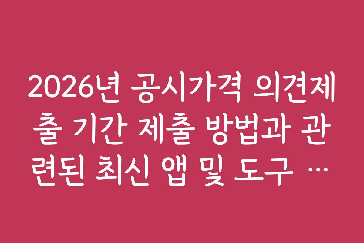2026년 공시가격 의견제출 기간 제출 방법과 관련된 최신 앱 및 도구 활용법