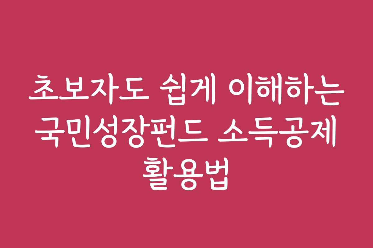 초보자도 쉽게 이해하는 국민성장펀드 소득공제 활용법