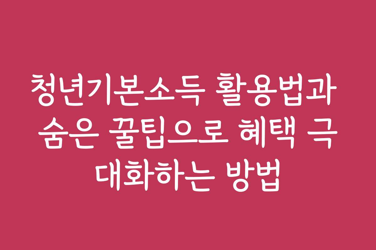 청년기본소득 활용법과 숨은 꿀팁으로 혜택 극대화하는 방법