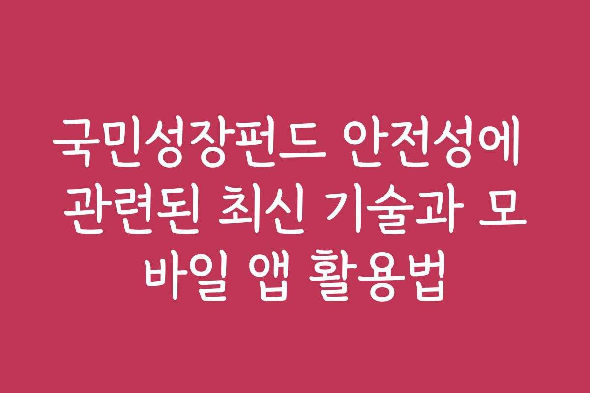 국민성장펀드 안전성에 관련된 최신 기술과 모바일 앱 활용법